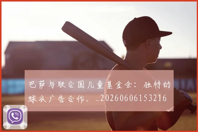 巴萨与联合国儿童基金会:独特的球衣广告合作。_20260606153216