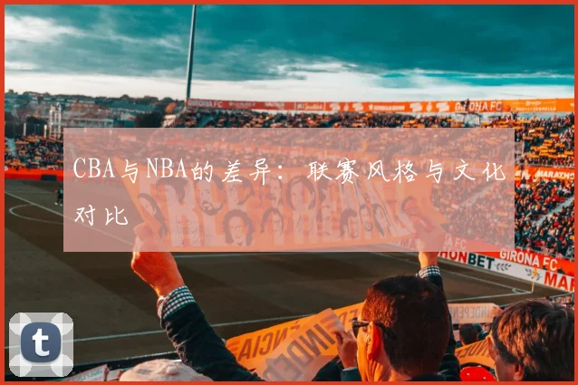CBA与NBA的差异：联赛风格与文化对比