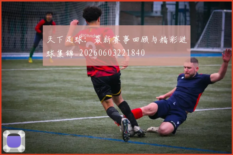 天下足球：最新赛事回顾与精彩进球集锦_20260603221840