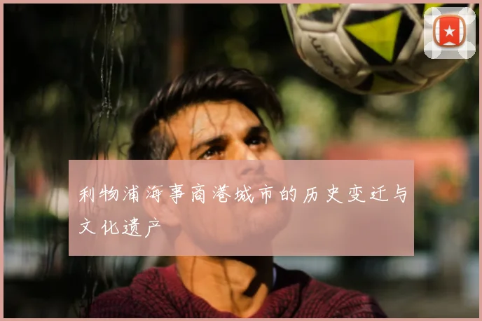 利物浦海事商港城市的历史变迁与文化遗产