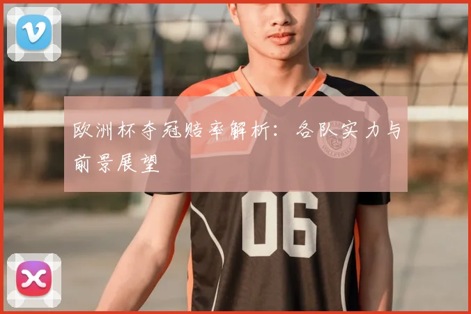 欧洲杯夺冠赔率解析：各队实力与前景展望