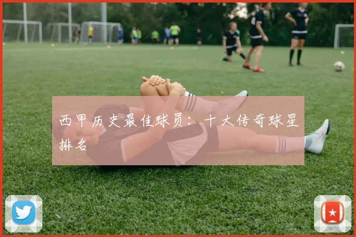 西甲历史最佳球员：十大传奇球星排名