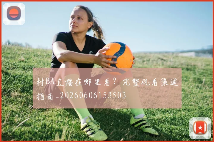 村BA直播在哪里看？完整观看渠道指南_20260606153503