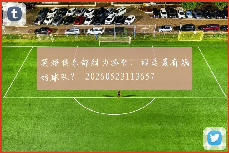 英超俱乐部财力排行:谁是最有钱的球队?_20260523113657