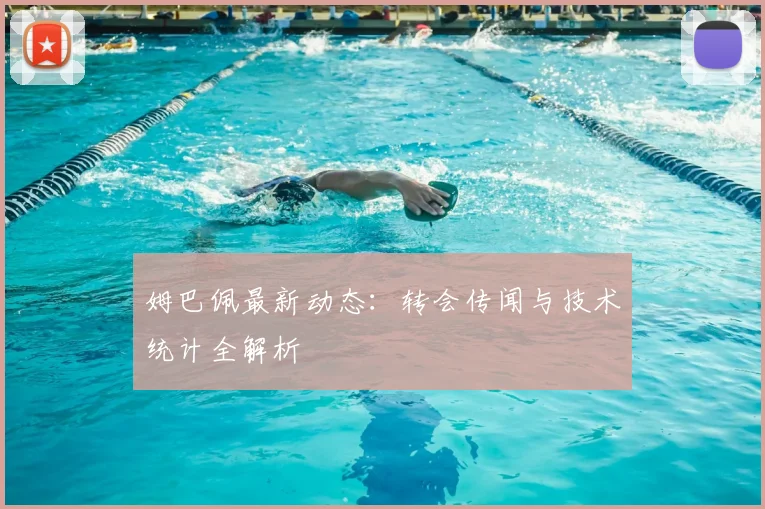 姆巴佩最新动态：转会传闻与技术统计全解析