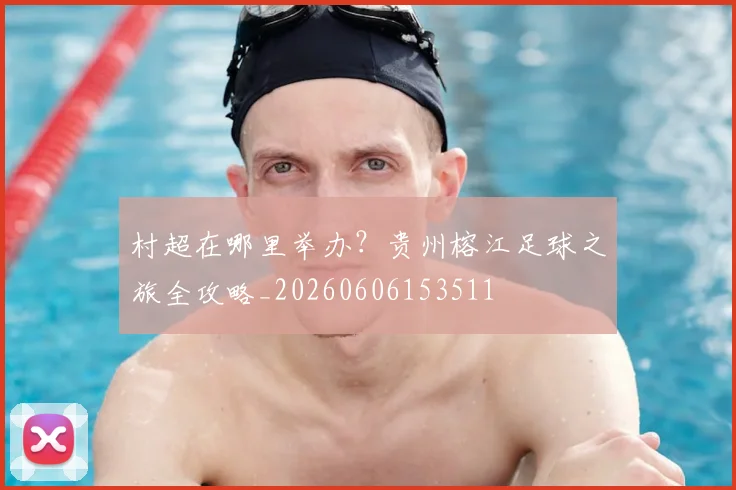 村超在哪里举办?贵州榕江足球之旅全攻略_20260606153511
