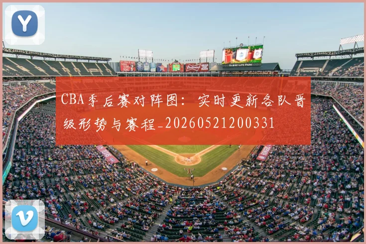 CBA季后赛对阵图:实时更新各队晋级形势与赛程_20260521200331