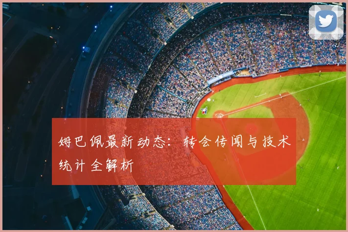 姆巴佩最新动态：转会传闻与技术统计全解析