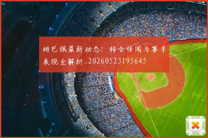 姆巴佩最新动态:转会传闻与赛季表现全解析_20260523195645