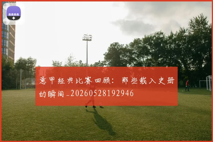 意甲经典比赛回顾：那些载入史册的瞬间_20260528192946