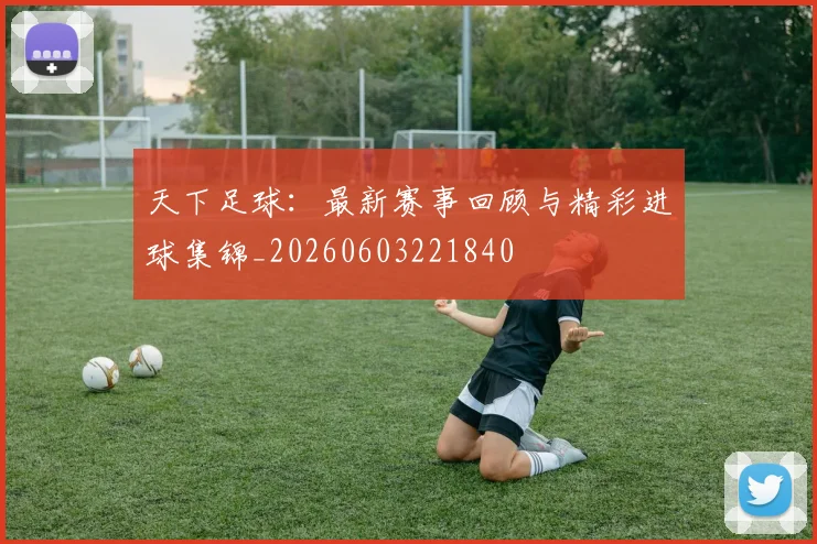 天下足球:最新赛事回顾与精彩进球集锦_20260603221840