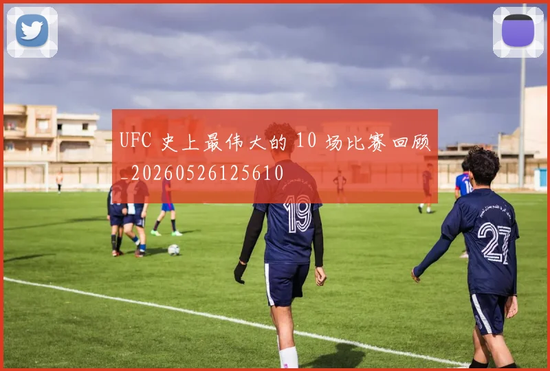 UFC 史上最伟大的 10 场比赛回顾_20260526125610