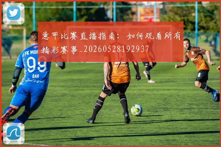 意甲比赛直播指南：如何观看所有精彩赛事_20260528192937
