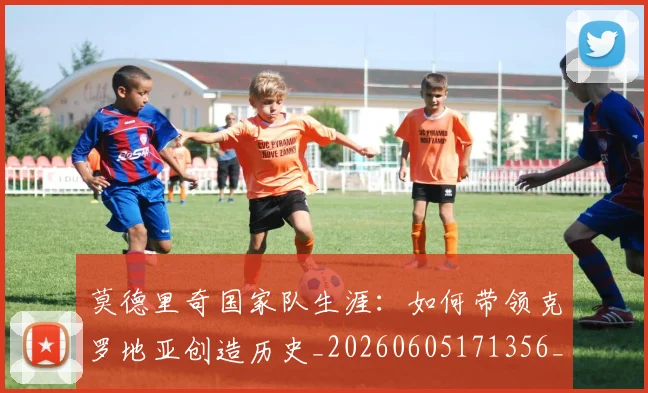 莫德里奇国家队生涯:如何带领克罗地亚创造历史_20260605171356_20260703181745