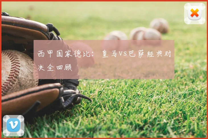西甲国家德比:皇马vs巴萨经典对决全回顾