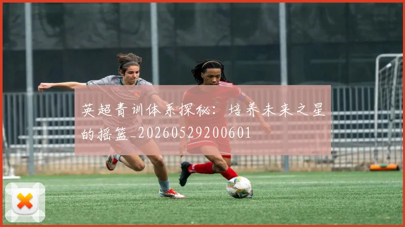 英超青训体系探秘：培养未来之星的摇篮_20260529200601