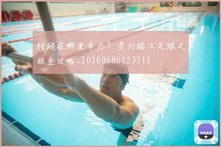村超在哪里举办？贵州榕江足球之旅全攻略_20260606153511