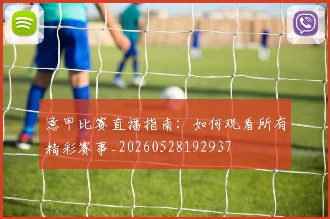 意甲比赛直播指南：如何观看所有精彩赛事_20260528192937
