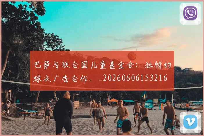 巴萨与联合国儿童基金会：独特的球衣广告合作。_20260606153216
