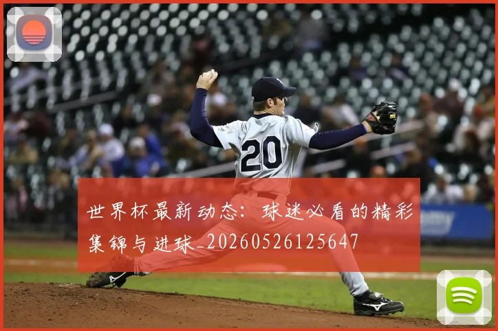 世界杯最新动态:球迷必看的精彩集锦与进球_20260526125647