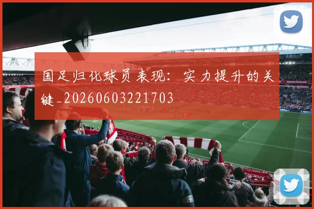 国足归化球员表现：实力提升的关键_20260603221703