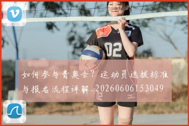 如何参与青奥会？运动员选拔标准与报名流程详解_20260606153049