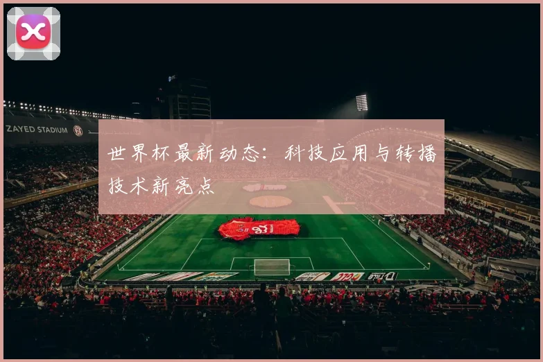 世界杯最新动态:科技应用与转播技术新亮点