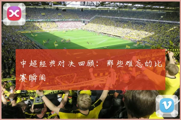 中超经典对决回顾：那些难忘的比赛瞬间