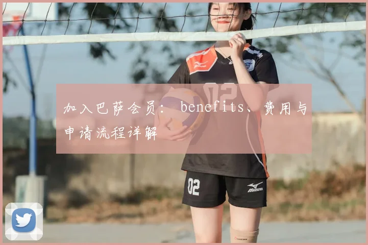 加入巴萨会员： benefits、费用与申请流程详解