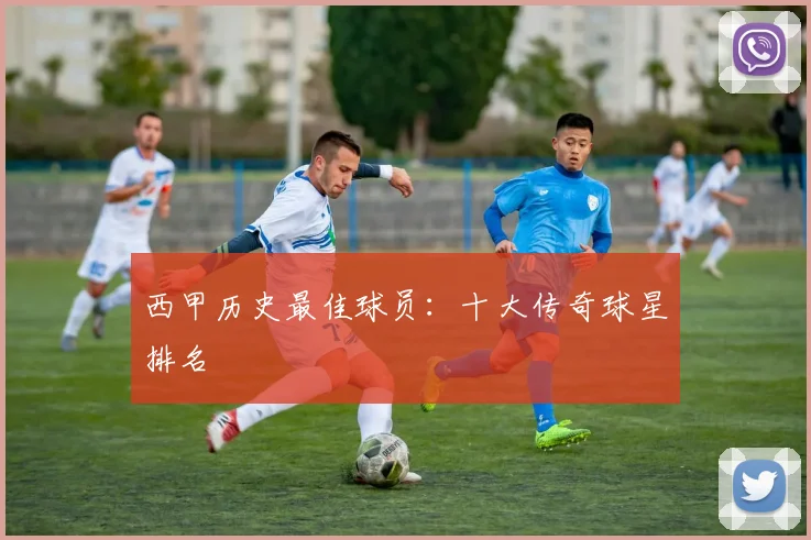 西甲历史最佳球员：十大传奇球星排名