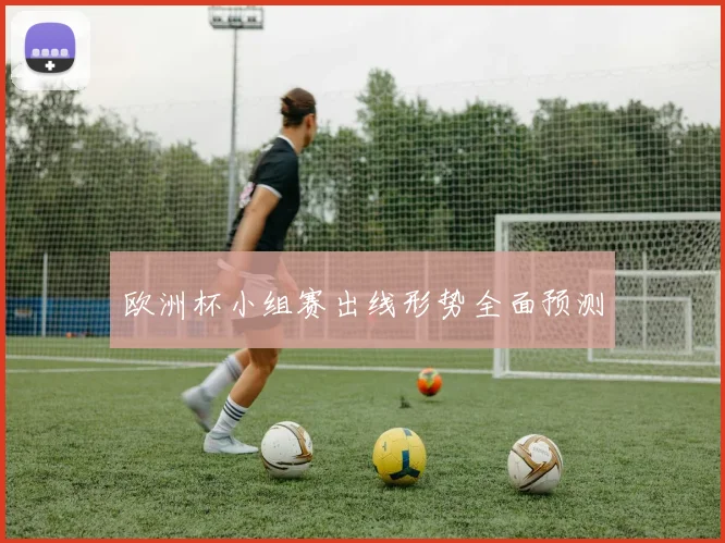 欧洲杯小组赛出线形势全面预测