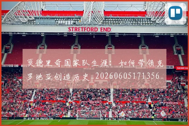 莫德里奇国家队生涯：如何带领克罗地亚创造历史_20260605171356_20260703181745