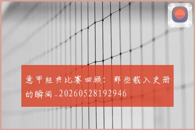 意甲经典比赛回顾：那些载入史册的瞬间_20260528192946