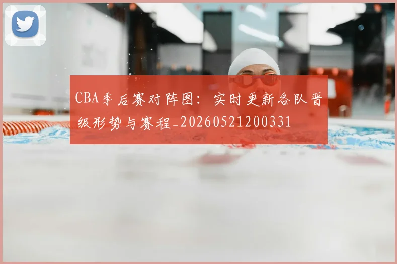 CBA季后赛对阵图：实时更新各队晋级形势与赛程_20260521200331