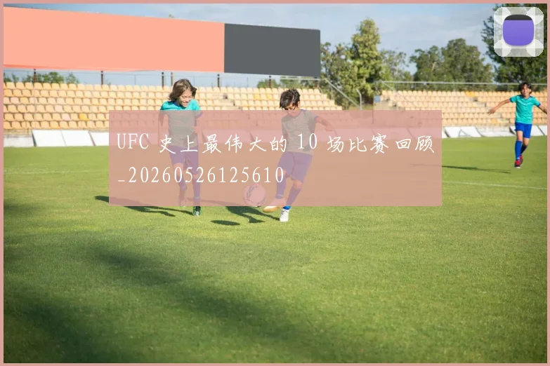 UFC 史上最伟大的 10 场比赛回顾_20260526125610