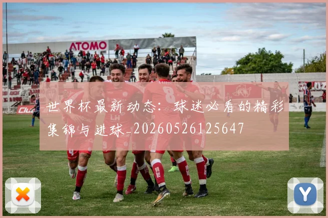 世界杯最新动态：球迷必看的精彩集锦与进球_20260526125647
